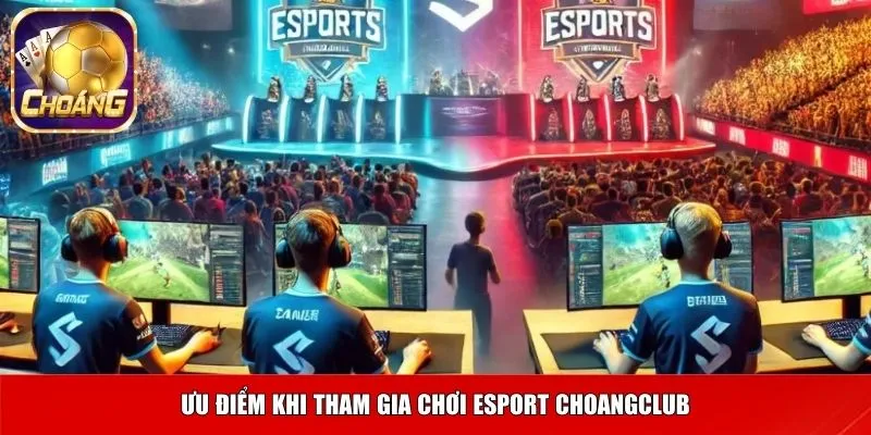 Ưu điểm khi tham gia chơi Esport Choangclub