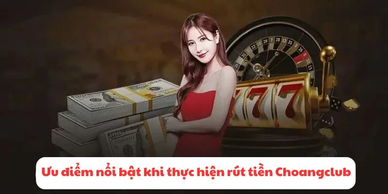 Ưu điểm nổi bật khi thực hiện rút tiền Choangclub