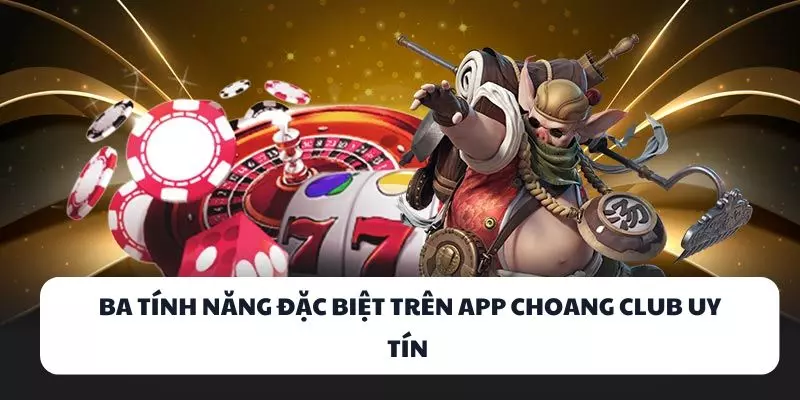 ba tinh nang dac biet tren app choang club uy tin