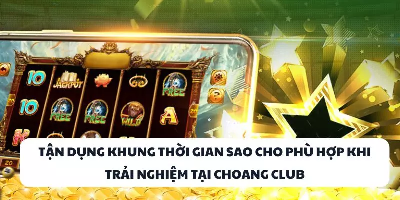 tan dung khung thoi gian sao cho phu hop khi trai nghiem tai choang club tan dung khung thoi gian sao cho phu hop khi trai nghiem tai choang club